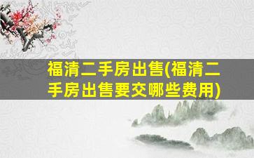 福清二手房*(福清二手房*要交哪些费用)