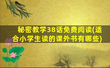 秘密教学38话免费阅读(适合小学生读的课外书有哪些)