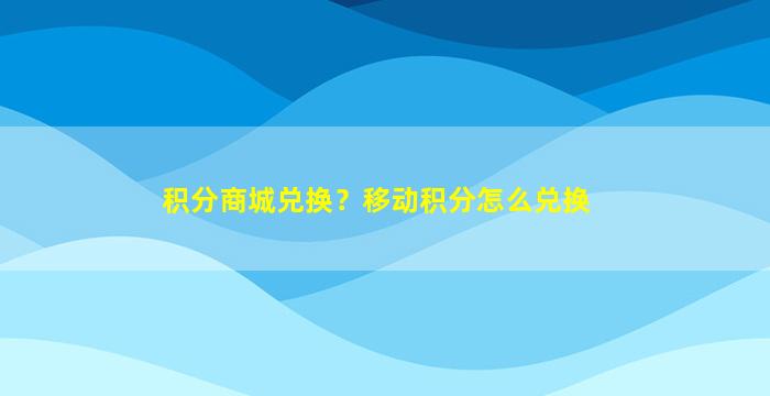 积分商城兑换？移动积分怎么兑换