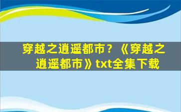 穿越之逍遥都市？《穿越之逍遥都市》txt全集下载