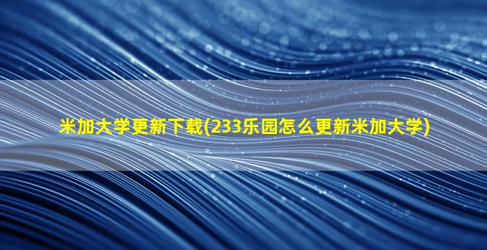 米加大学更新下载(233乐园怎么更新米加大学)