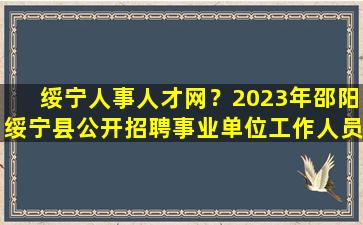 绥宁人事人才网？2023年邵阳绥宁县公开招聘事业单位工作人员公告