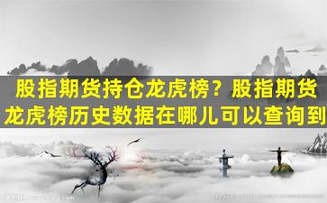 股指期货持仓龙虎榜？股指期货龙虎榜历史数据在哪儿可以查询到