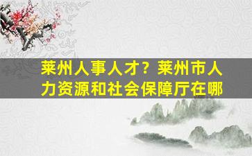 莱州人事人才？莱州市人力资源和社会保障厅在哪