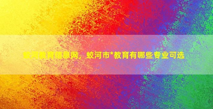 蛟河教育信息网，蛟河市*教育有哪些专业可选插图