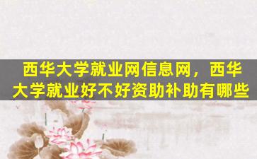 西华大学就业网信息网，西华大学就业好不好资助补助有哪些