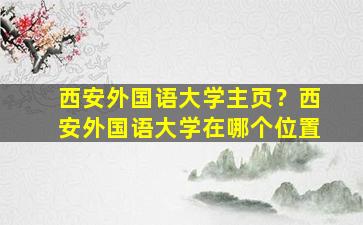 西安外国语大学主页？西安外国语大学在哪个位置