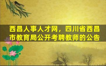 西昌人事人才网，四川省西昌市教育局公开考聘教师的公告