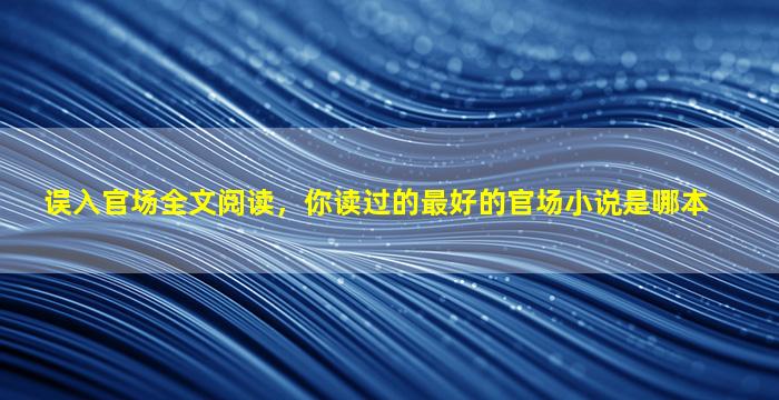 误入官场全文阅读，你读过的最好的官场小说是哪本