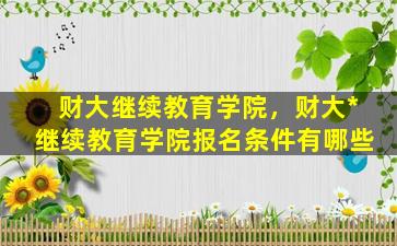 财大继续教育学院，财大*继续教育学院报名条件有哪些插图