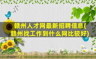 赣州人才网最新招聘信息(赣州找工作到什么网比较好)