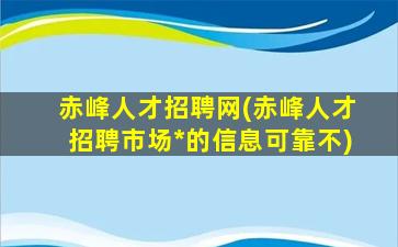 赤峰人才招聘网(赤峰人才招聘市场*的信息可靠不)插图