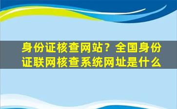 身份证核查网站？全国身份证联网核查系统网址是什么