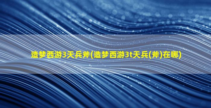 造梦西游3天兵斧(造梦西游3t天兵(斧)在哪)