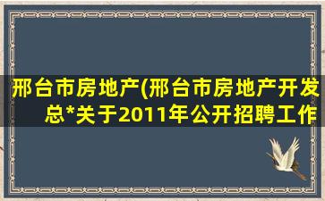 邢台市房地产(邢台市房地产开发总*关于2011年公开招聘工作人员的公告)插图