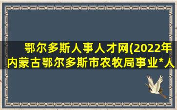 鄂尔多斯人事人才网(2022年内蒙古鄂尔多斯市农牧局事业*人才引进公告【7人】)插图