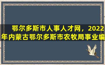 鄂尔多斯市人事人才网，2022年内蒙古鄂尔多斯市农牧局事业*人才引进公告【7人】