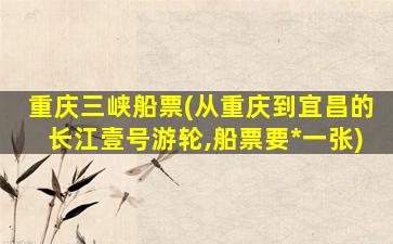 重庆三峡船票(从重庆到宜昌的长江壹号游轮,船票要*一张)