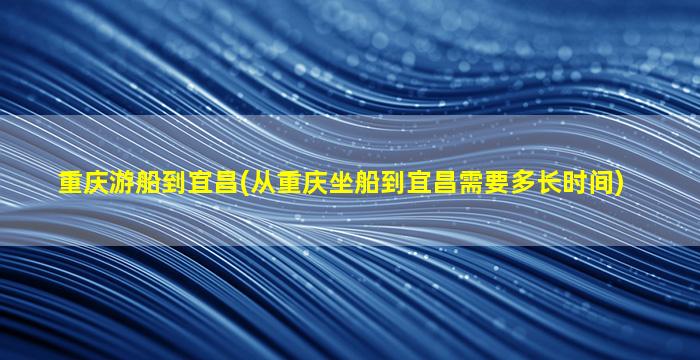 重庆游船到宜昌(从重庆坐船到宜昌需要多长时间)