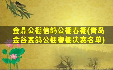 金鼎公棚信鸽公棚春棚(青岛金谷赛鸽公棚春棚决赛名单)