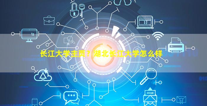 长江大学主页？湖北长江大学怎么样插图