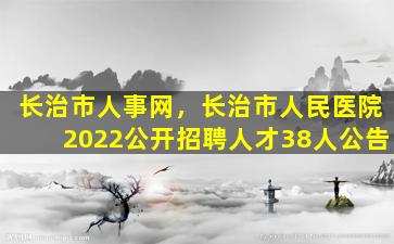 长治市人事网，长治市人民医院2022公开招聘人才38人公告