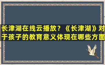 长津湖在线云播放？《长津湖》对于孩子的教育意义体现在哪些方面