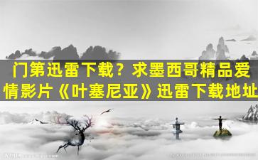 门第迅雷下载？求墨西哥精品爱情影片《叶塞尼亚》迅雷下载地址