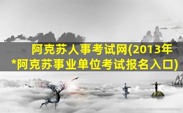 阿克苏人事考试网(2013年*阿克苏事业单位考试报名入口)插图