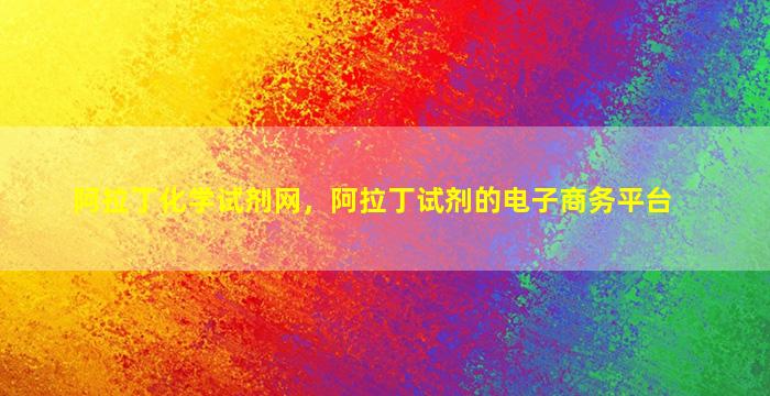 阿拉丁化学试剂网，阿拉丁试剂的电子商务平台