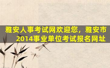 雅安人事考试网欢迎您，雅安市2014事业单位考试报名网址