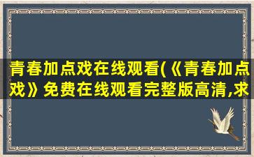 青春加点戏在线观看(《青春加点戏》*完整版高清,求百度网盘资源)