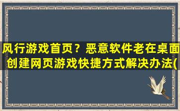 风行游戏首页？恶意软件老在桌面创建网页游戏快捷方式解决办法(风行游戏)