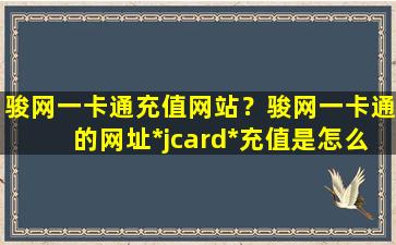 骏网一卡通充值网站？骏网一卡通的网址*jcard*充值是怎么充的插图