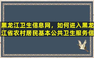 黑龙江卫生信息网，如何进入黑龙江省农村居民基本公共卫生服务信息系统